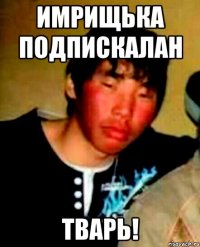 имрищька подпискалан тварь!