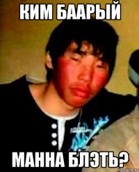 ким баарый манна блэть?