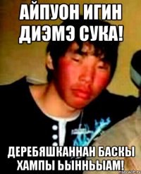 айпуон игин диэмэ сука! деребяшканнан баскы хампы ьынньыам!