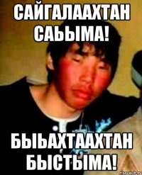 сайгалаахтан саьыма! быьахтаахтан быстыма!