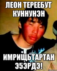 леон тереебут куннунэн имрищьтартан э5эрдэ!