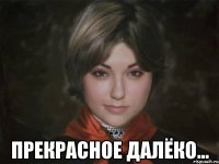  прекрасное далёко...