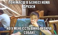 понімаєш в бізнесі нема друзєй но у мене єсть вино і конча собакі