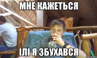Мне кажеться Ілі я збухався
