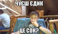 Чуєш Єдик Це сок?