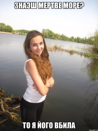 Знаэш мертве море? То я його вбила