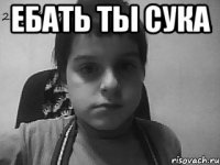Ебать ты сука 