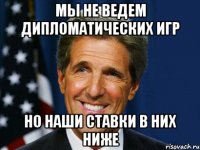 Мы не ведем дипломатических игр Но наши ставки в них ниже