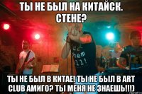 Ты не был на китайск. стене? ты не был в китае! ты не был в art club амиго? ты меня не знаешь!!!)