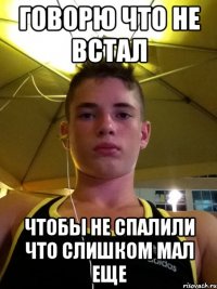 говорю что не встал чтобы не спалили что слишком мал еще