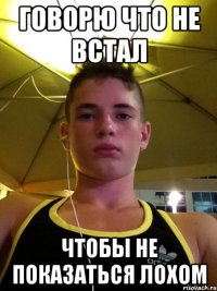 говорю что не встал чтобы не показаться лохом