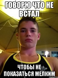 говорю что не встал чтобы не показаться мелким