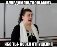 Я уведомлю твою маму Ибо ты- козел отпущения