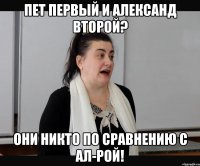 Пет первый и александ второй? Они никто по сравнению с ал-рой!