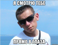я смотрю тебе прямо в глаза