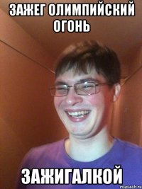 Зажег олимпийский огонь ЗАЖИГАЛКОЙ