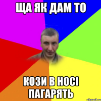 ща як дам то кози в носі пагарять