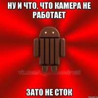 ну и что, что камера не работает зато не сток