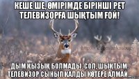 Кеше ше, өмірімде бірінші рет телевизорға шықтым ғой! Дым қызық болмады. Сол, шықтым. Телевизор сынып қалды көтере алмай...