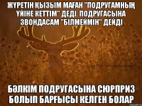 жүретін қызым маған "подругамның үйіне кеттім" деді. Подругасына звондасам "білмеймін" дейді бәлкім подругасына сюрприз болып барғысы келген болар