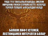 үйде тұз таусылып қалды, әйелім көршінің үйінен сұрауға кетті. Келерде терлеп-тепшіп, ырсылдап келді бәлкім лифт істемей, лестницамен көтерілген болар