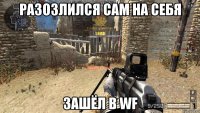 Разозлился сам на себя зашёл в wf