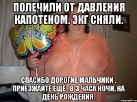 Полечили от Давления Капотеном. ЭКГ сняли. Спасибо дорогие мальчики . Приезжайте ещё . В 3 часа ночи. На день Рождения.