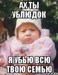 Ах ты ублюдок Я убью всю твою семью