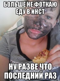больше не фоткаю еду в инст ну разве что последний раз