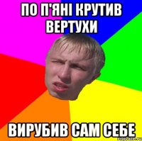 по п'яні крутив вертухи вирубив сам себе