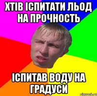 хтів іспитати льод на прочность іспитав воду на градуси
