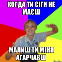 когда ти сіги не маєш малиш ти міня агарчаєш