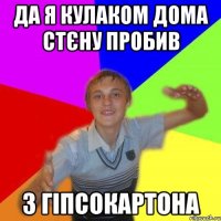 да я кулаком дома стєну пробив з гіпсокартона