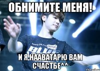 обнимите меня! и я нааватарю вам счастье^^