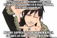 В процессе социализации сексисткие штампы откладываются в подсознании, хотите вы того или нет Потому, борясь с загрязнением в лесу, следите за тем, чтобы не мусорить