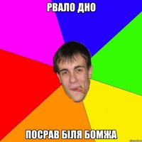 РВАЛО ДНО ПОСРАВ БІЛЯ БОМЖА