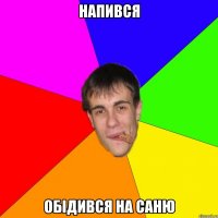 НАПИВСЯ ОБІДИВСЯ НА САНЮ