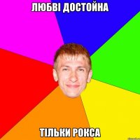 ЛЮБВІ ДОСТОЙНА ТІЛЬКИ РОКСА