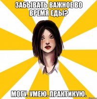 ЗАБЫВАТЬ ВАЖНОЕ ВО ВРЕМЯ ЕДЫ? МОГУ. УМЕЮ. ПРАКТИКУЮ.