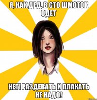 Я, как дед, в сто шмоток одет Нет! Раздевать и плакать не надо!