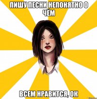 пишу песни непонятно о чём всем нравится, ок