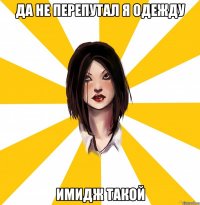 да не перепутал я одежду имидж такой