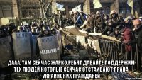  Дааа, там сейчас жарко.Ребят давайте поддержим тех людей которые сейчас отстаивают права украинских гражданей
