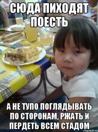 сюда пиходят поесть а не тупо поглядывать по сторонам, ржать и пердеть всем стадом