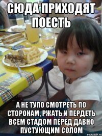 сюда приходят поесть а не тупо смотреть по сторонам, ржать и пердеть всем стадом перед давно пустующим солом