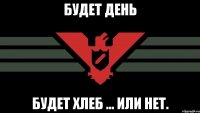 будет день будет хлеб ... или нет.