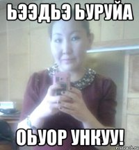 Ьээдьэ ьуруйа Оьуор ункуу!