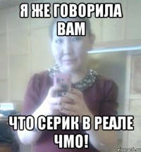 я же говорила вам что серик в реале чмо!