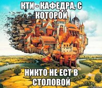 КТИ - кафедра, с которой никто не ест в столовой