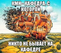 КМН - кафедра, с которой никто не бывает на кафедре